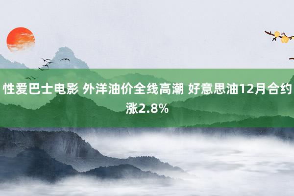 性爱巴士电影 外洋油价全线高潮 好意思油12月合约涨2.8%