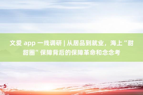 文爱 app 一线调研 | 从居品到就业，海上“甜甜圈”保障背后的保障革命和念念考