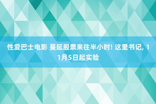 性爱巴士电影 蔓延股票来往半小时! 这里书记， 11月5日起实验