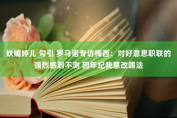 妖媚婷儿 勾引 罗马诺专访梅西：对好意思职联的强烈感到不测 因年纪我篡改踢法