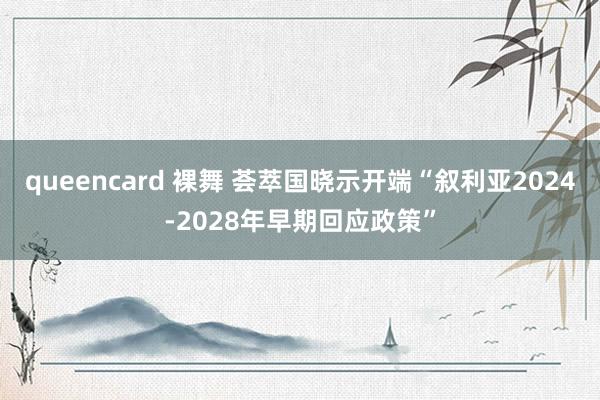 queencard 裸舞 荟萃国晓示开端“叙利亚2024-2028年早期回应政策”