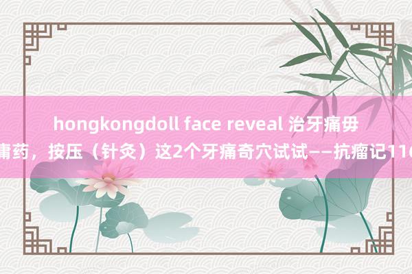 hongkongdoll face reveal 治牙痛毋庸药，按压（针灸）这2个牙痛奇穴试试——抗瘤记116