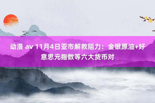 动漫 av 11月4日亚市解救阻力：金银原油+好意思元指数等六大货币对