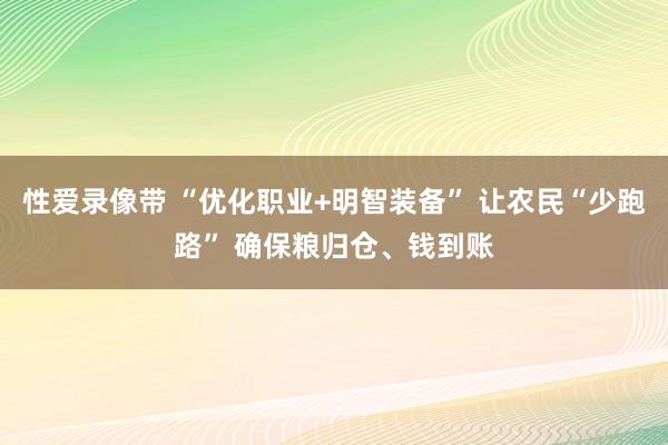 性爱录像带 “优化职业+明智装备” 让农民“少跑路” 确保粮归仓、钱到账