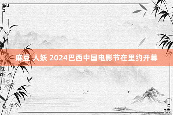 麻豆 人妖 2024巴西中国电影节在里约开幕