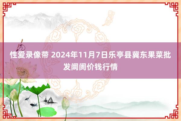 性爱录像带 2024年11月7日乐亭县冀东果菜批发阛阓价钱行情