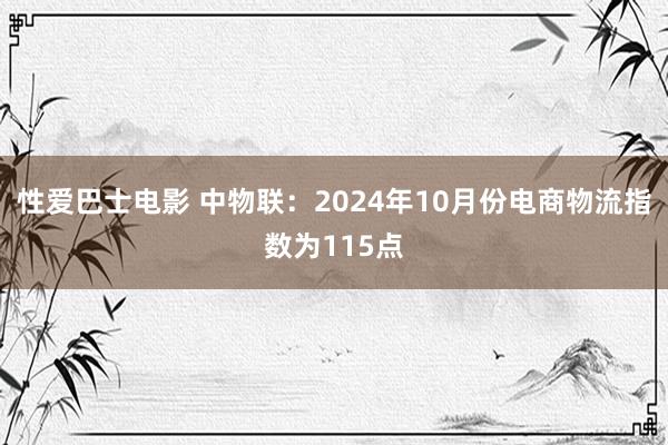 性爱巴士电影 中物联：2024年10月份电商物流指数为115点