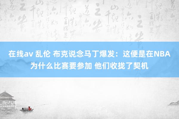 在线av 乱伦 布克说念马丁爆发：这便是在NBA为什么比赛要参加 他们收拢了契机