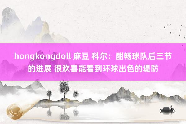 hongkongdoll 麻豆 科尔：酣畅球队后三节的进展 很欢喜能看到环球出色的堤防