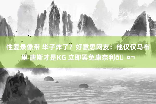 性爱录像带 华子炸了？好意思网友：他仅仅马布里 唐斯才是KG 立即罢免康奈利🤬