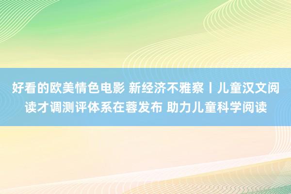 好看的欧美情色电影 新经济不雅察丨儿童汉文阅读才调测评体系在蓉发布 助力儿童科学阅读