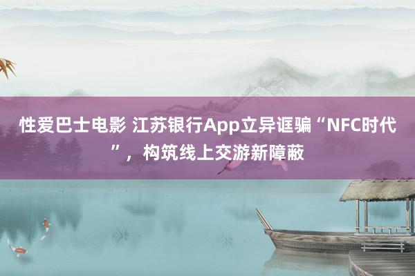 性爱巴士电影 江苏银行App立异诓骗“NFC时代”，构筑线上交游新障蔽