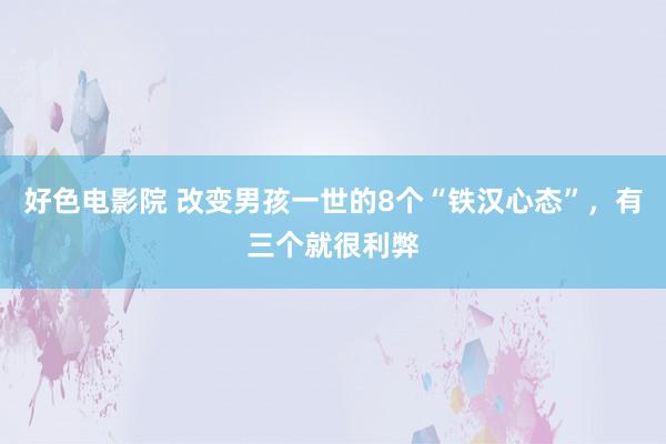 好色电影院 改变男孩一世的8个“铁汉心态”，有三个就很利弊