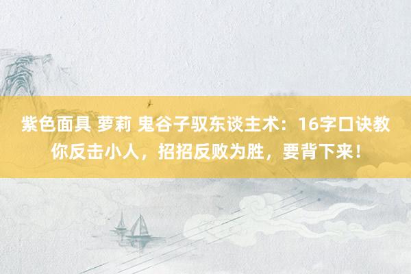 紫色面具 萝莉 鬼谷子驭东谈主术：16字口诀教你反击小人，招招反败为胜，要背下来！