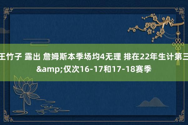 王竹子 露出 詹姆斯本季场均4无理 排在22年生计第三&仅次16-17和17-18赛季