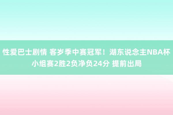 性爱巴士剧情 客岁季中赛冠军！湖东说念主NBA杯小组赛2胜2负净负24分 提前出局