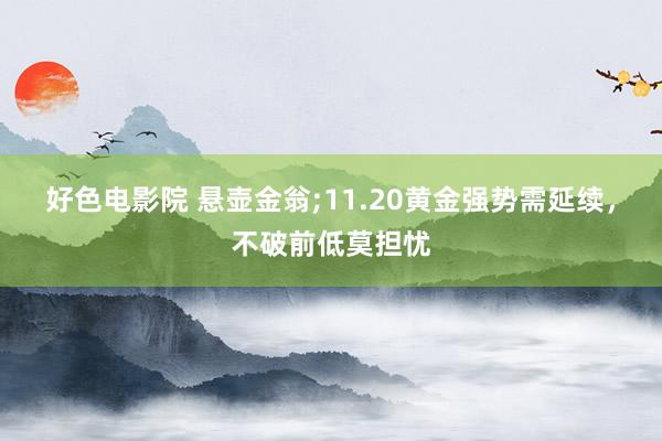 好色电影院 悬壶金翁;11.20黄金强势需延续，不破前低莫担忧