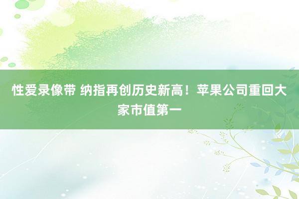 性爱录像带 纳指再创历史新高！苹果公司重回大家市值第一