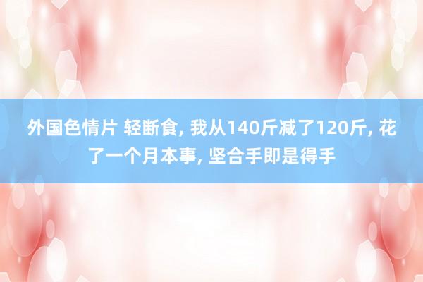 外国色情片 轻断食， 我从140斤减了120斤， 花了一个月本事， 坚合手即是得手