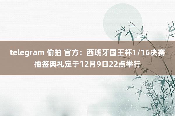 telegram 偷拍 官方：西班牙国王杯1/16决赛抽签典礼定于12月9日22点举行