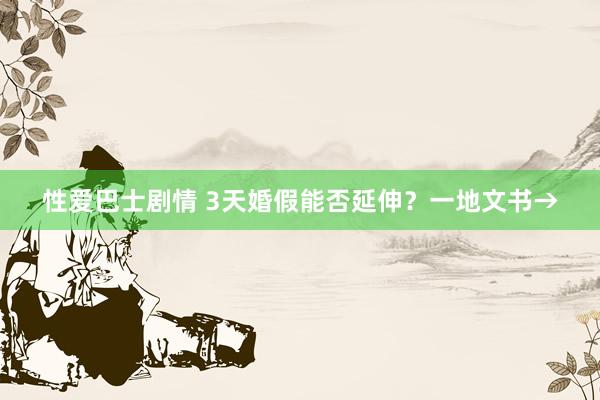 性爱巴士剧情 3天婚假能否延伸？一地文书→