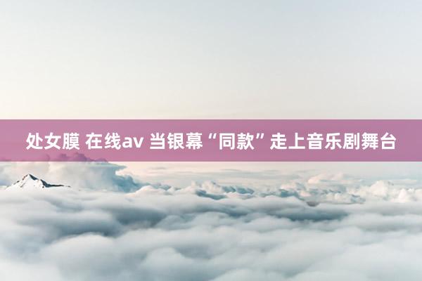 处女膜 在线av 当银幕“同款”走上音乐剧舞台