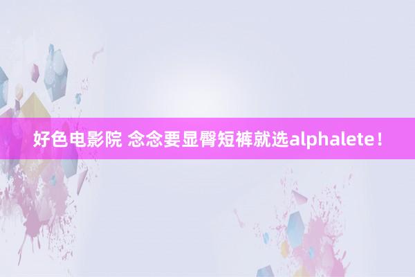 好色电影院 念念要显臀短裤就选alphalete！