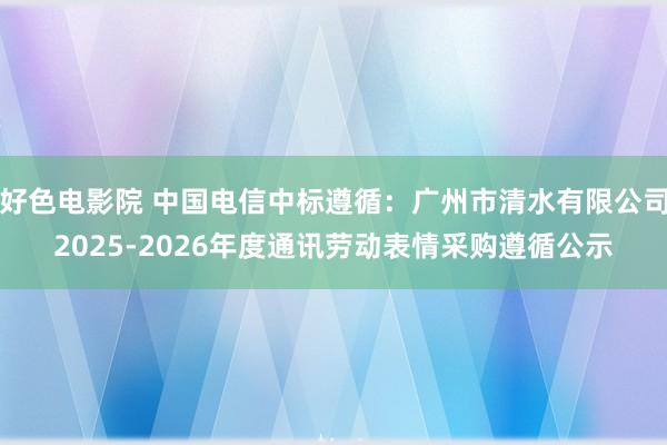 好色电影院 中国电信中标遵循：广州市清水有限公司2025-2026年度通讯劳动表情采购遵循公示