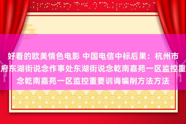 好看的欧美情色电影 中国电信中标后果：杭州市临平区东说念主民政府东湖街说念作事处东湖街说念乾南嘉苑一区监控重要训诲编削方法方法