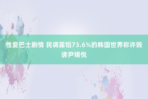 性爱巴士剧情 民调露馅73.6%的韩国世界称许毁谤尹锡悦