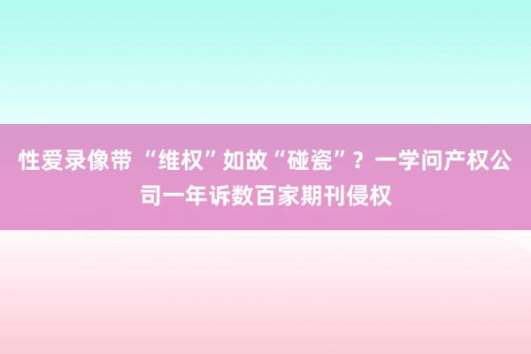 性爱录像带 “维权”如故“碰瓷”？一学问产权公司一年诉数百家期刊侵权