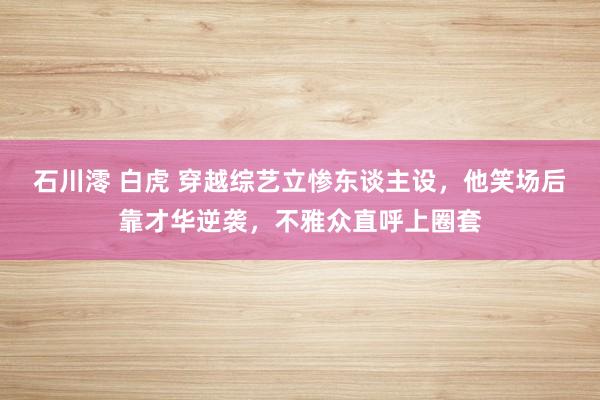 石川澪 白虎 穿越综艺立惨东谈主设，他笑场后靠才华逆袭，不雅众直呼上圈套