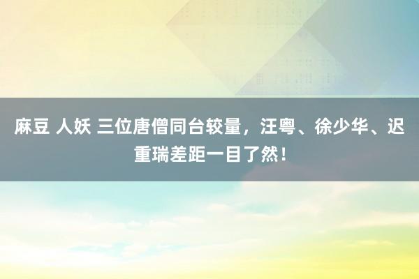 麻豆 人妖 三位唐僧同台较量，汪粤、徐少华、迟重瑞差距一目了然！