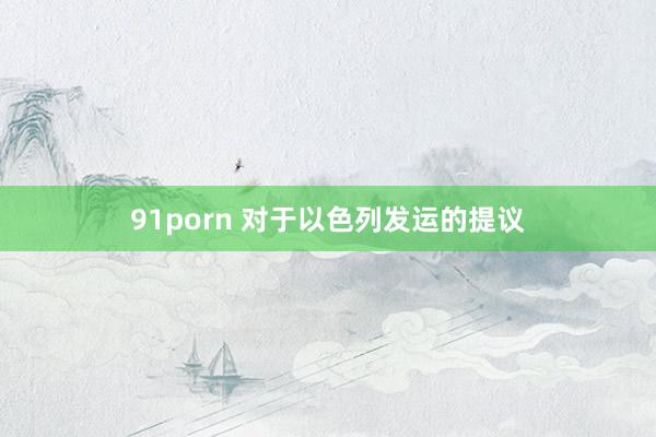 91porn 对于以色列发运的提议