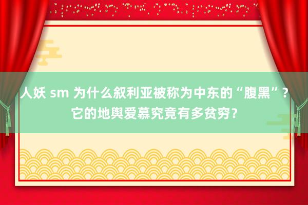 人妖 sm 为什么叙利亚被称为中东的“腹黑”？它的地舆爱慕究竟有多贫穷？