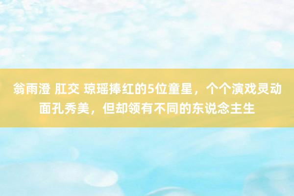 翁雨澄 肛交 琼瑶捧红的5位童星，个个演戏灵动面孔秀美，但却领有不同的东说念主生