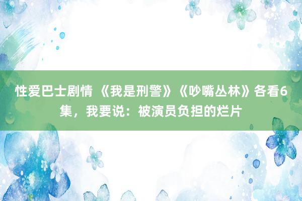 性爱巴士剧情 《我是刑警》《吵嘴丛林》各看6集，我要说：被演员负担的烂片