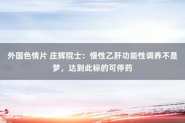 外国色情片 庄辉院士：慢性乙肝功能性调养不是梦，达到此标的可停药