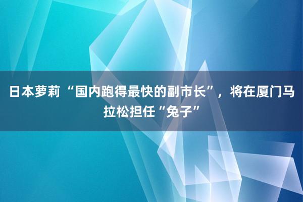 日本萝莉 “国内跑得最快的副市长”，将在厦门马拉松担任“兔子”