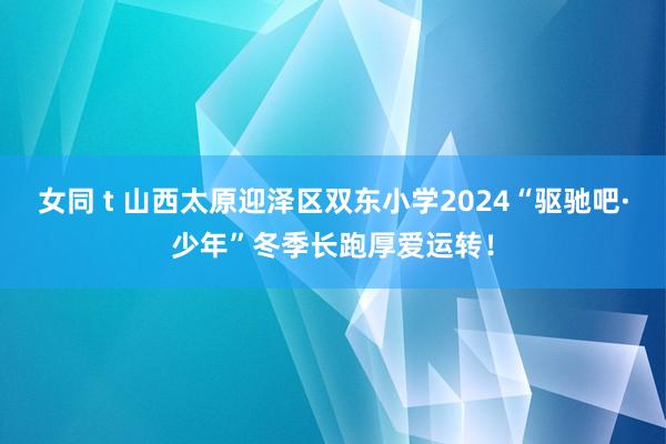 女同 t 山西太原迎泽区双东小学2024“驱驰吧·少年”冬季长跑厚爱运转！