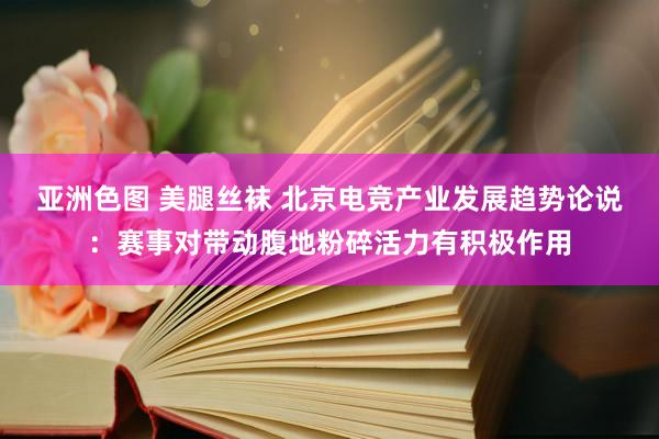 亚洲色图 美腿丝袜 北京电竞产业发展趋势论说：赛事对带动腹地粉碎活力有积极作用