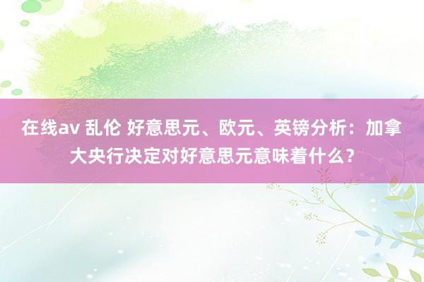 在线av 乱伦 好意思元、欧元、英镑分析：加拿大央行决定对好意思元意味着什么？