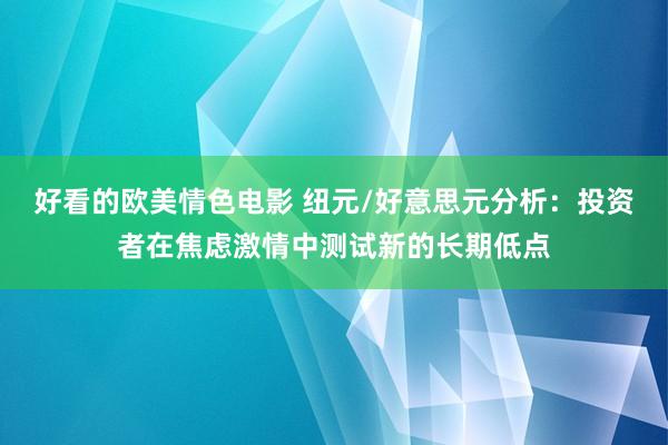 好看的欧美情色电影 纽元/好意思元分析：投资者在焦虑激情中测试新的长期低点