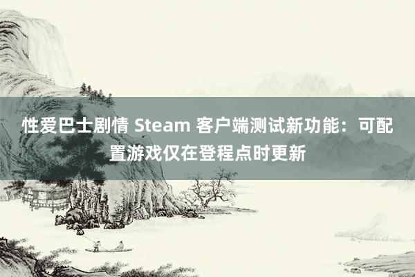 性爱巴士剧情 Steam 客户端测试新功能：可配置游戏仅在登程点时更新