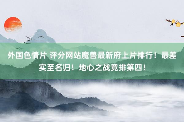 外国色情片 评分网站魔兽最新府上片排行！最差实至名归！地心之战竟排第四！