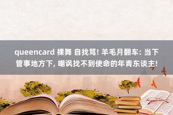 queencard 裸舞 自找骂! 羊毛月翻车: 当下管事地方下， 嘲讽找不到使命的年青东谈主!