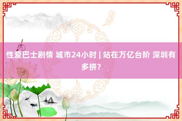 性爱巴士剧情 城市24小时 | 站在万亿台阶 深圳有多拼？