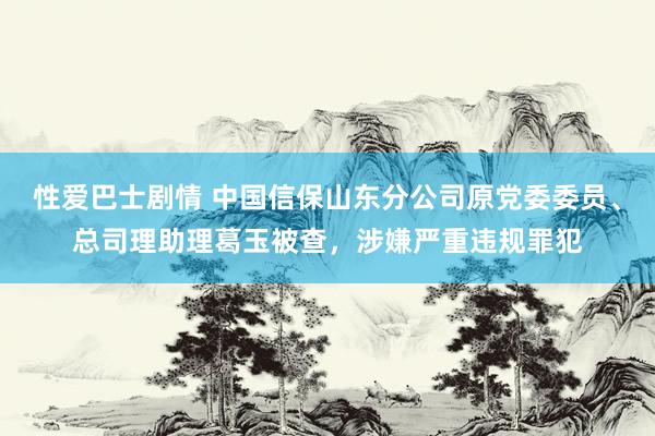 性爱巴士剧情 中国信保山东分公司原党委委员、总司理助理葛玉被查，涉嫌严重违规罪犯