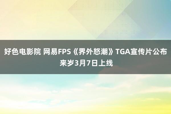 好色电影院 网易FPS《界外怒潮》TGA宣传片公布 来岁3月7日上线