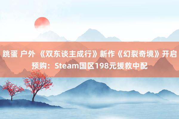 跳蛋 户外 《双东谈主成行》新作《幻裂奇境》开启预购：Steam国区198元援救中配